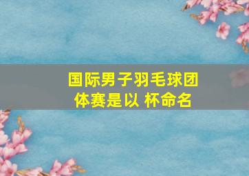 国际男子羽毛球团体赛是以 杯命名